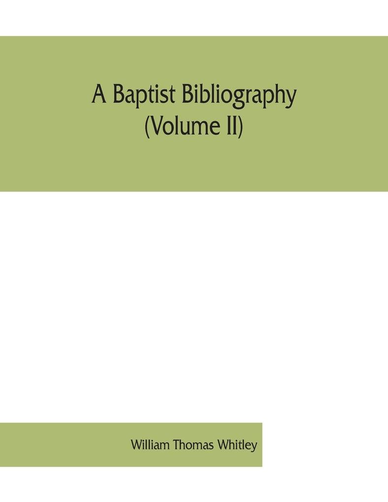 A Baptist bibliography (Volume II); being a register of the chief materials for Baptist history whether in manuscript or in print preserved in England Wales and Ireland.