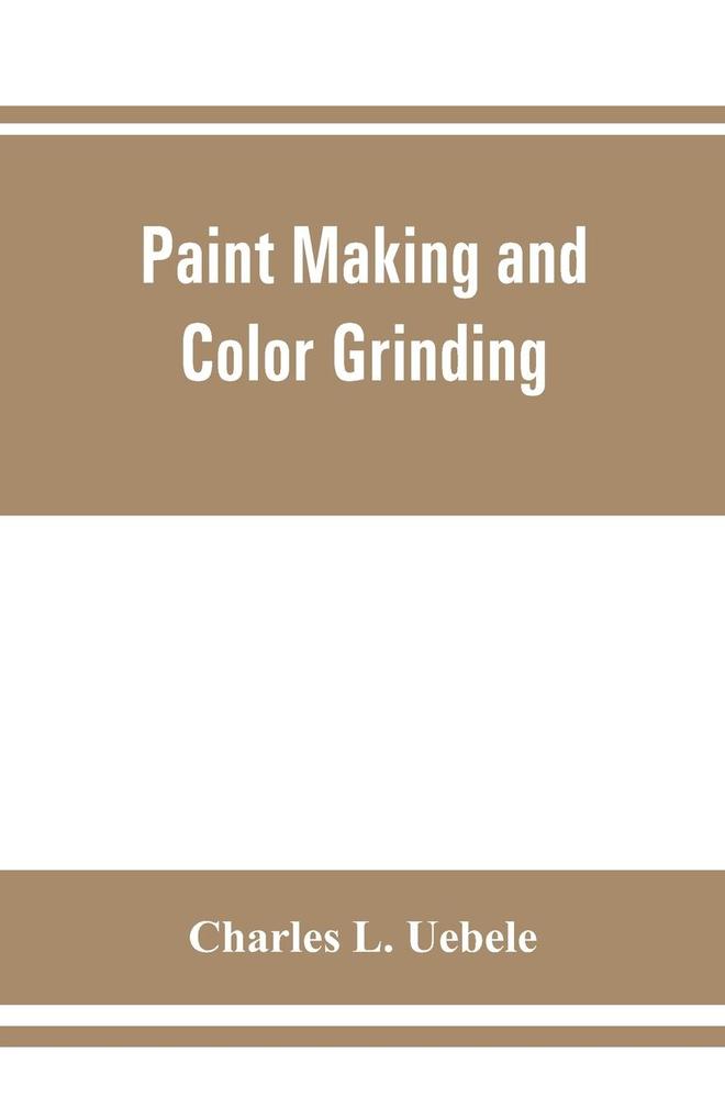 Paint making and color grinding; a practical treatise for paint manufacturers and factory managers including comprehensive information regarding factory arrangement; pigments; vehicles and thinners; liquid and cold water paints as well as practical worki