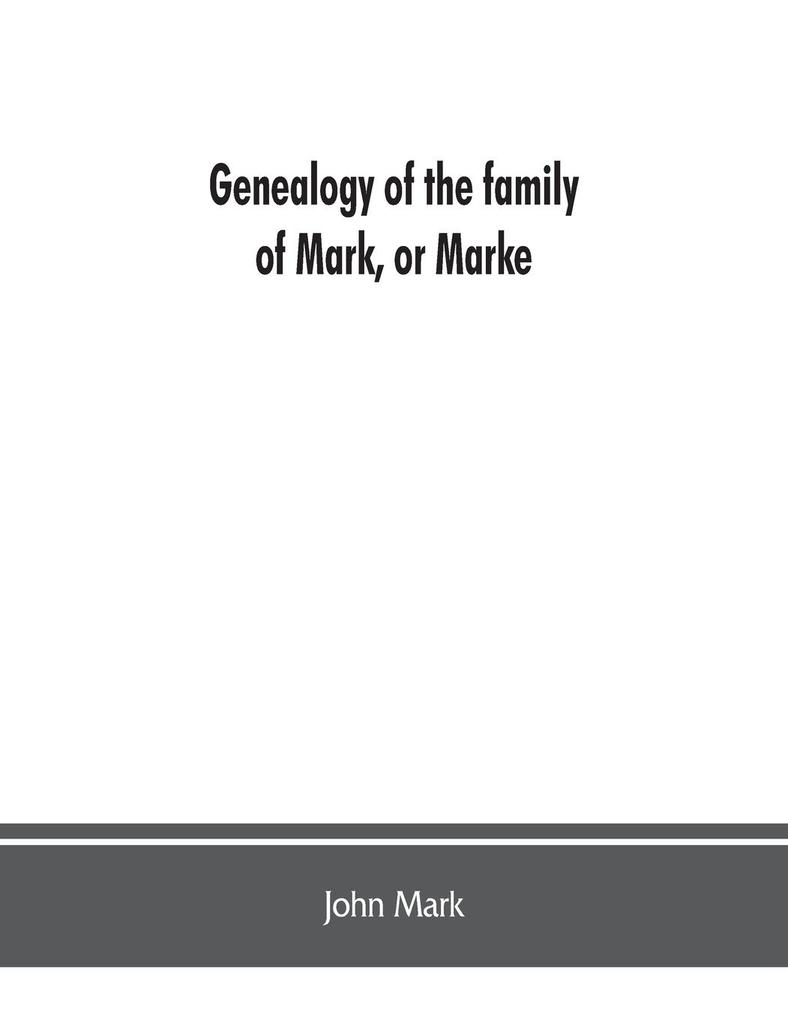 Genealogy of the family of Mark or Marke; county of Cumberland. Pedigree and arms of the Bowscale branch of the family from which is descended John Mark ; now residing at Greystoke West Didsbury near Manchester Chevalier or Knight of the (Gre
