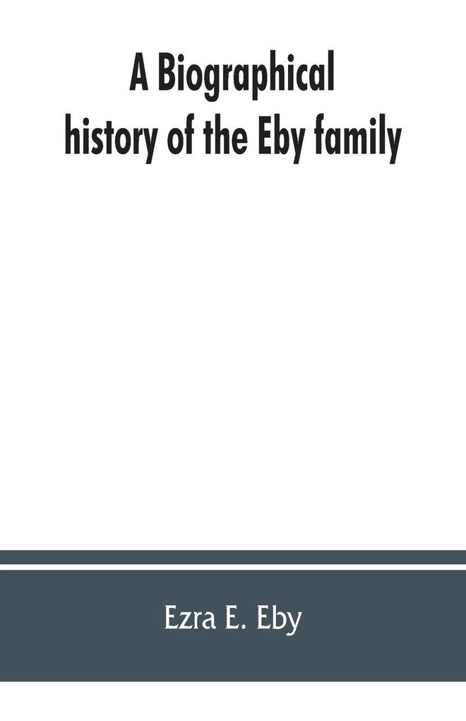 A biographical history of the Eby family being a history of their movements in Europe during the reformation and of their early settlement in America; as also much other unpublished historical information belonging to the family