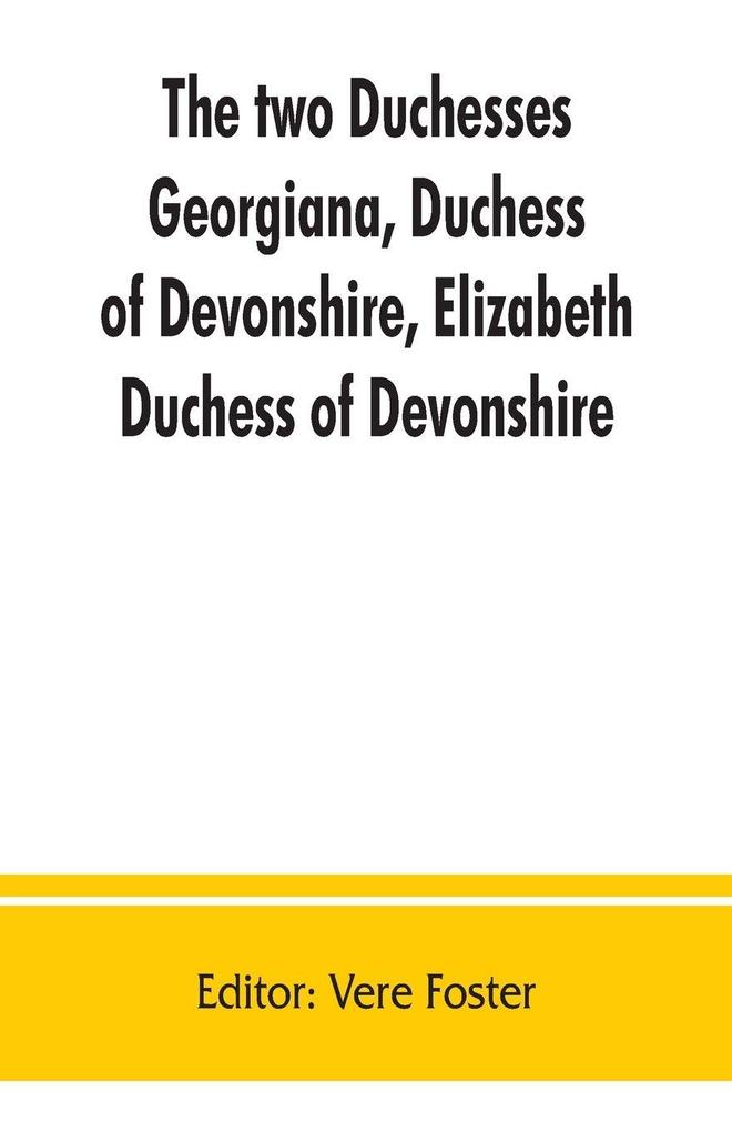 The two duchesses Georgiana Duchess of Devonshire Elizabeth Duchess of Devonshire. Family correspondence of and relating to Georgiana Duchess of Devonshire Elizabeth Duchess of Devonshire Earl of Bristol ... the Countess of Bristol Lord and Lady