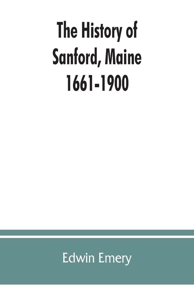 The history of Sanford Maine. 1661-1900