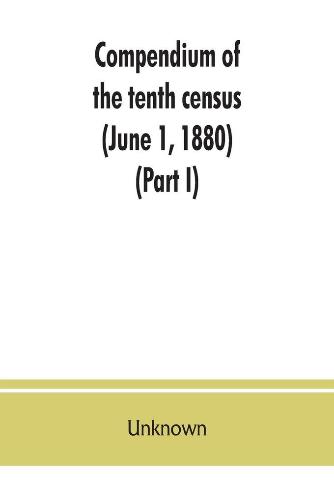 Compendium of the tenth census (June 1 1880) compiled pursuant to an act of Congress approved August 7 1882 (Part I)