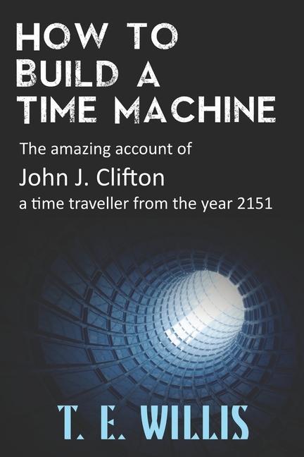How to Build a Time Machine: The amazing account of John J. Clifton a time traveller from the year 2151