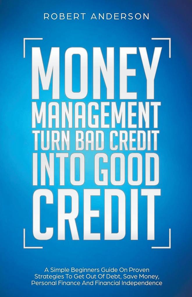 Money Management Turn Bad Credit Into Good Credit A Simple Beginners Guide On Proven Strategies To Get Out Of Debt Save Money Personal Finance And Financial Independence