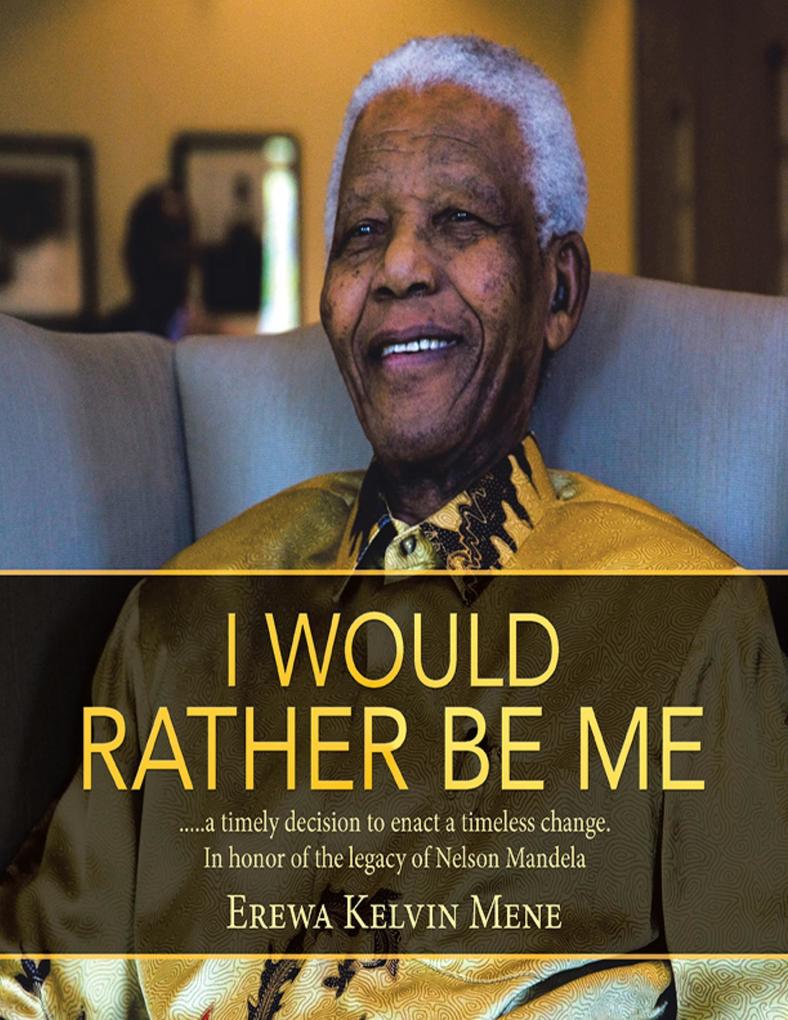 I Would Rather Be Me: .....A Timely Decision to Enact a Timeless Change. In Honor of the Legacy of Nelson Mandela