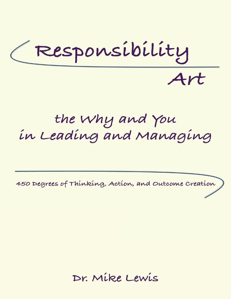 Responsibility Art the Why and You In Leading and Managing: 450 Degrees of Thinking Action and Outcome Creation