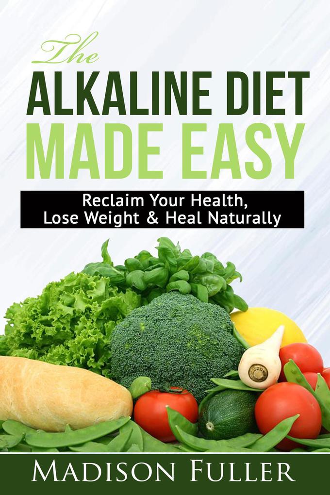 The Alkaline Diet Made Easy: Reclaim Your Health Lose Weight & Heal Naturally