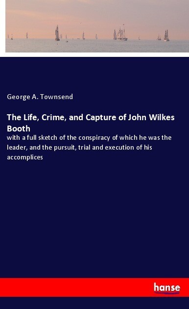 The Life Crime and Capture of John Wilkes Booth