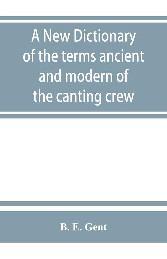 A new dictionary of the terms ancient and modern of the canting crew in its several tribes of Gypsies beggers thieves cheats &. with an addition of some proverbs phrases figurative speeches