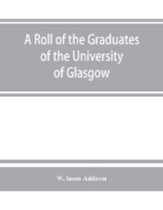 A roll of the graduates of the University of Glasgow from 31st December 1727 to 31st December 1897 with short biographical notes