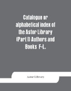 Catalogue or alphabetical index of the Astor Library (Part I) Authors and Books F-L.