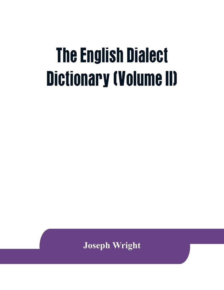 The English dialect dictionary being the complete vocabulary of all dialect words still in use or known to have been in use during the last two hundred years (Volume II)