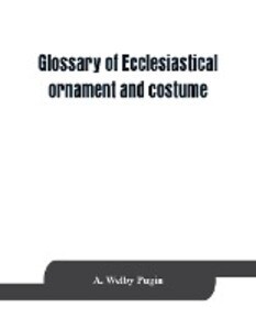 Glossary of ecclesiastical ornament and costume compiled from ancient authorities and examples