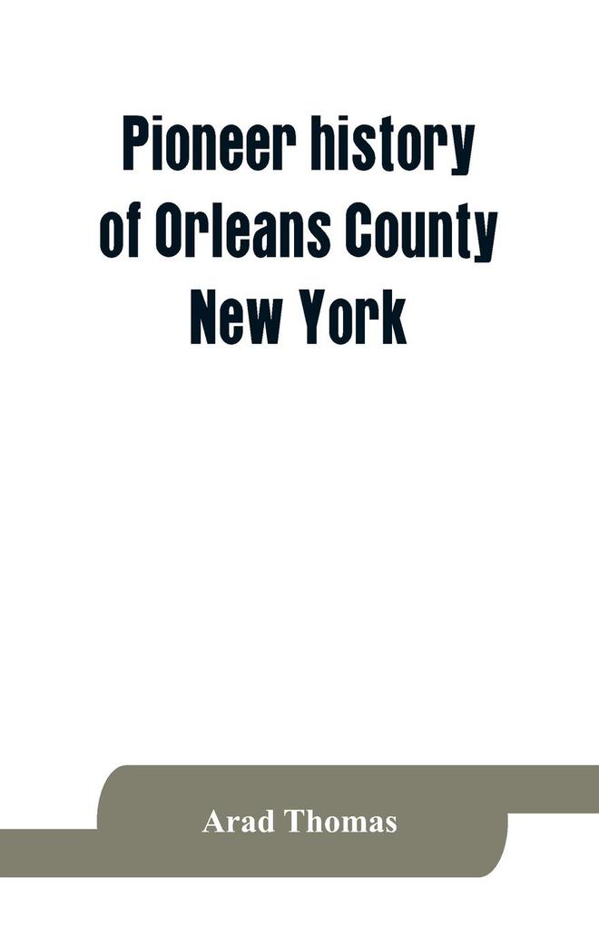 Pioneer history of Orleans County New York; containing some account of the civil divisions of Western New York with brief Biographical notices of early settlers and of the hardships and privations they endured the organization of the towns in the coun