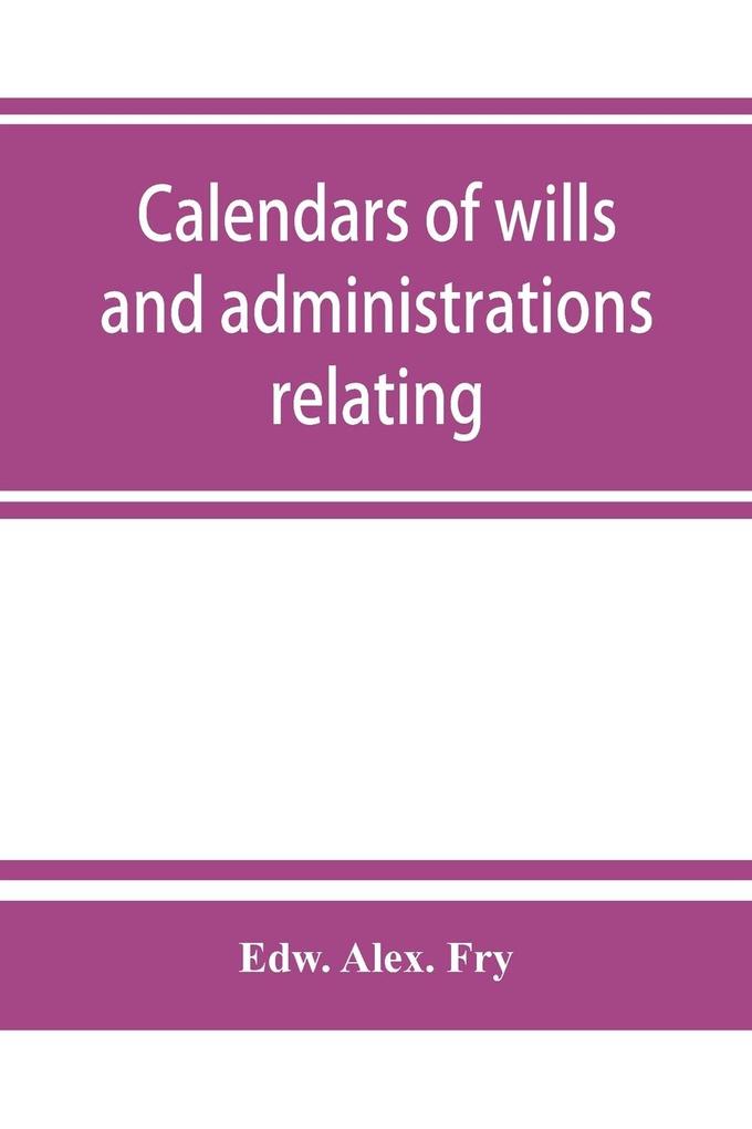 Calendars of wills and administrations relating to the counties of Devon and Cornwall proved in the Consistory Court of the Bishop of Exeter 1532-1800 now preserved in the Probate Registry at Exeter