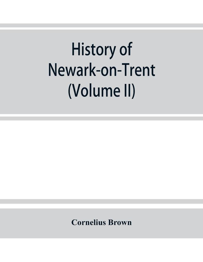 History of Newark-on-Trent; being the life story of an ancient town (Volume II)