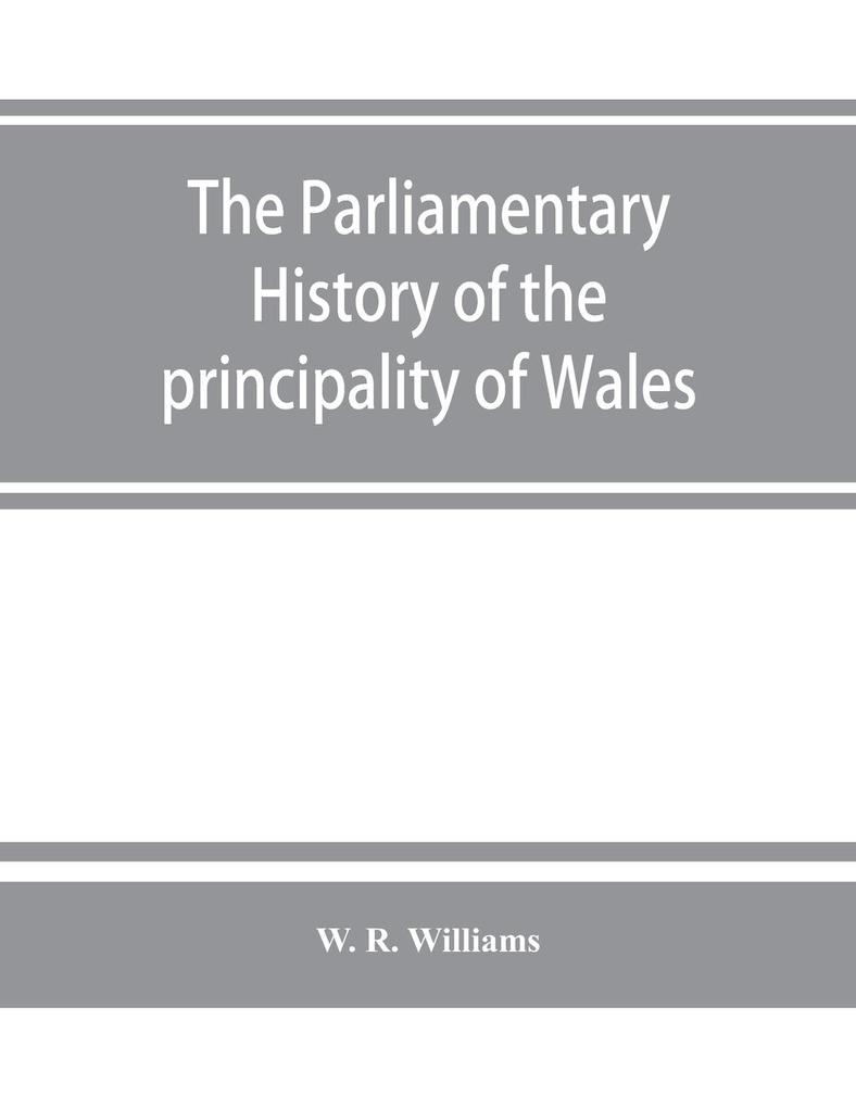 The parliamentary history of the principality of Wales from the earliest times to the present day 1541-1895 comprising lists of the representatives chronologically arranged under counties with biographical and genealogical notices of the members tog