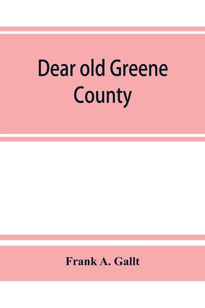 Dear old Greene County; embracing facts and figures. Portraits and sketches of leading men who will live in her history those at the front to-day and others who made good in the past