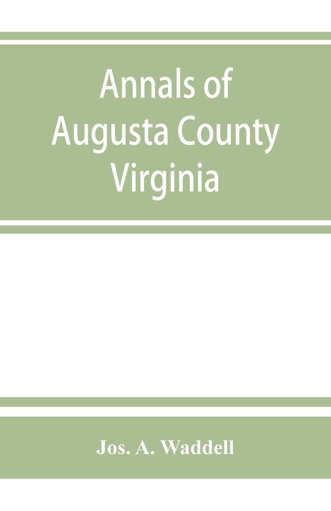 Annals of Augusta County Virginia with reminiscences illustrative of the vicissitudes of its pioneer settlers Biographical sketches of citizens locally prominent and of those who have founded families in the southern and western states; a diary of the