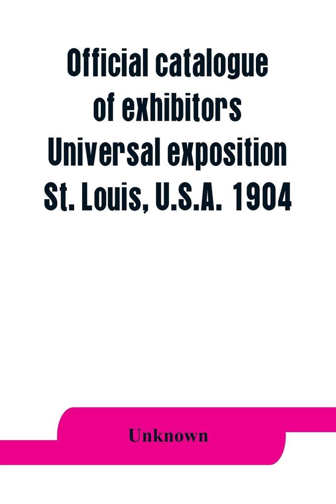 Official catalogue of exhibitors. Universal exposition St. Louis U.S.A. 1904