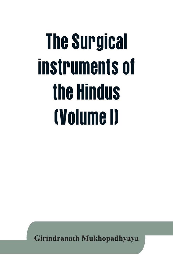 The surgical instruments of the Hindus with a comparative study of the surgical instruments of the Greek Roman Arab and the modern Eouropean surgeons (Volume I)
