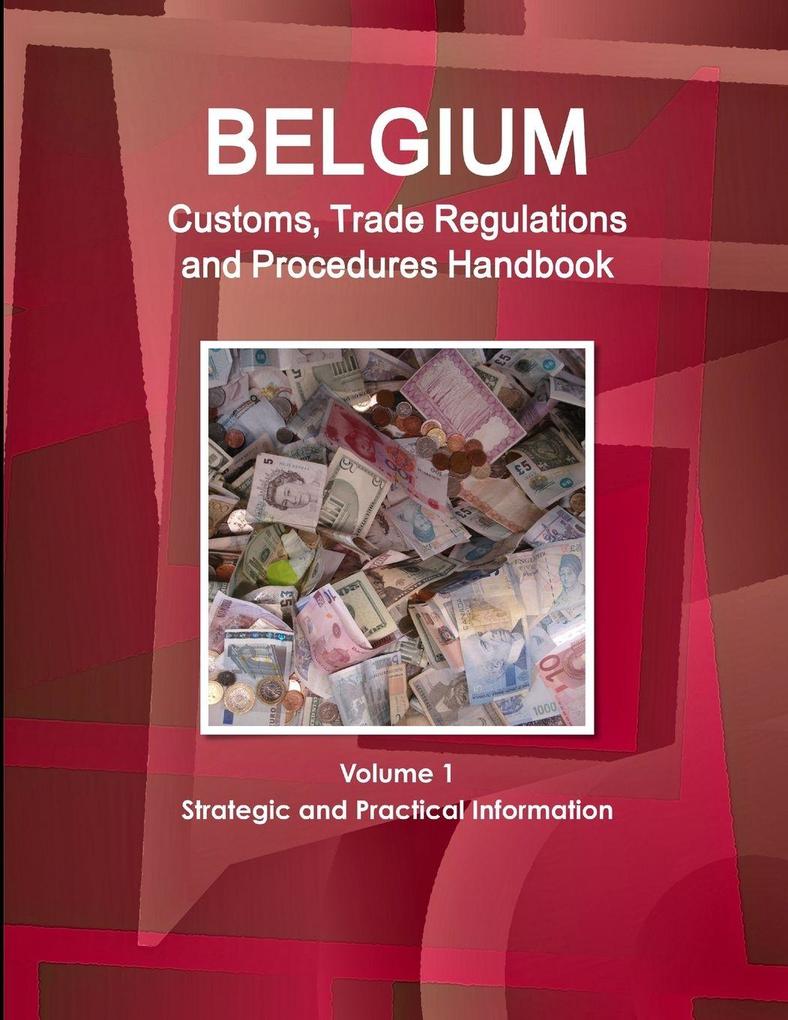 Belgium Customs Trade Regulations and Procedures Handbook Volume 1 Strategic and Practical Information