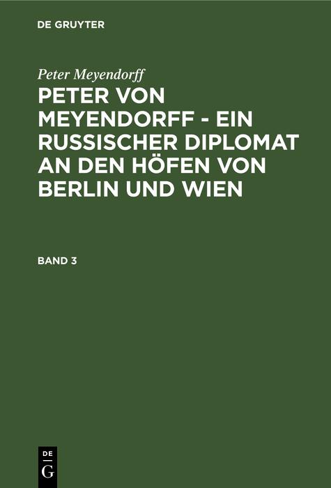 Peter Meyendorff: Peter von Meyendorff - Ein russischer Diplomat an den Höfen von Berlin und Wien. Band 3