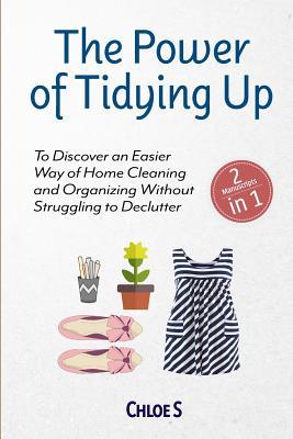The Power of Tidying Up: 2 Manuscripts-To Discover an Easier Way of Home Cleaning and Organizing Without Struggling to Declutter