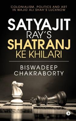 Satyajit Ray‘s Shatranj Ke Khilari: Colonialism Politics and Art in Wajid Ali Shah‘s Lucknow