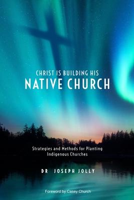 Christ Is Building His Native Church: Strategies and Methods for Planting Indigenous Churches