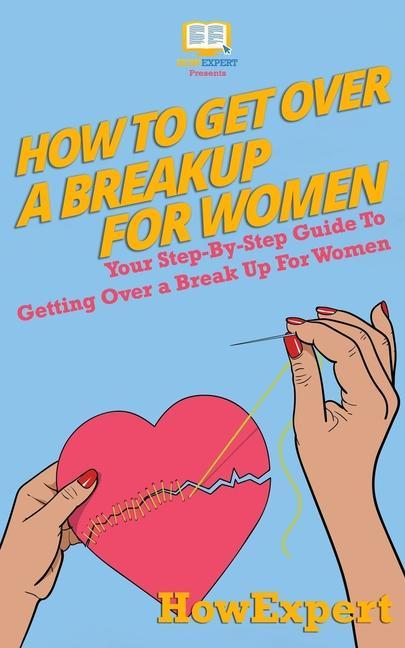 How To Get Over a Breakup For Women: Your Step-By-Step Guide To Getting Over a Break Up For Women
