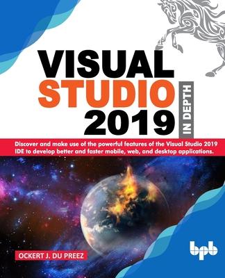 Visual Studio 2019 In Depth: Discover and make use of the powerful features of the Visual Studio 2019 IDE to develop better and faster mobile web