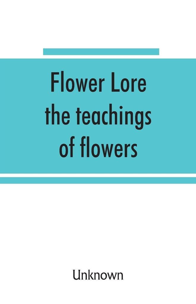 Flower lore; the teachings of flowers historical legendary poetical & symbolical