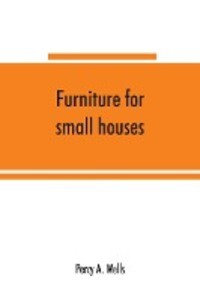 Furniture for small houses; a book of s for inexpensive furniture with new methods of construction and decoration