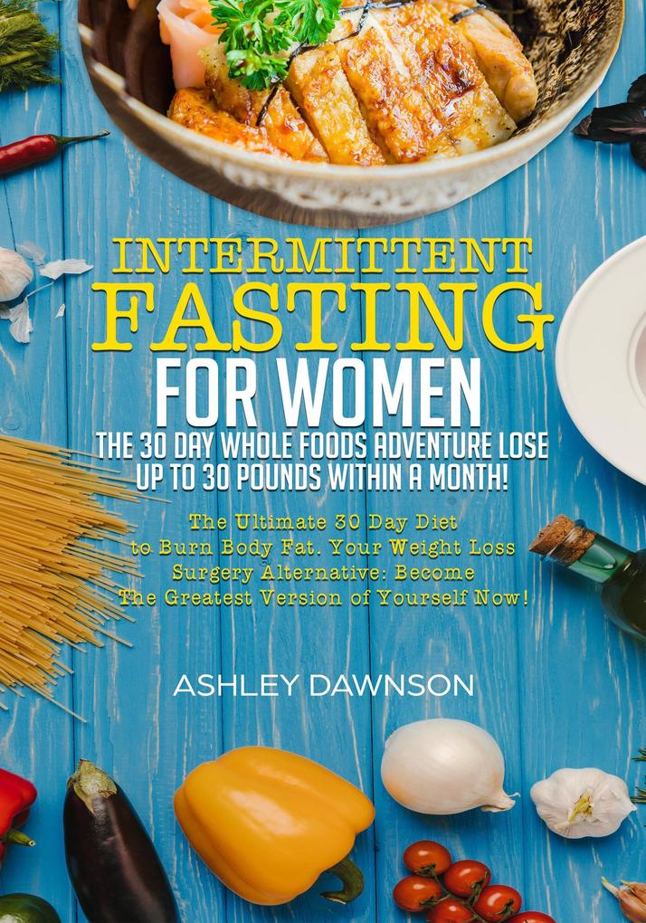 Intermittent Fasting For Women: The 30 Day Whole Foods Adventure Lose Up to 30 Pounds Within A Month! The Ultimate 30 Day Diet to Burn Body Fat. Your Weight Loss Surgery Alternative!