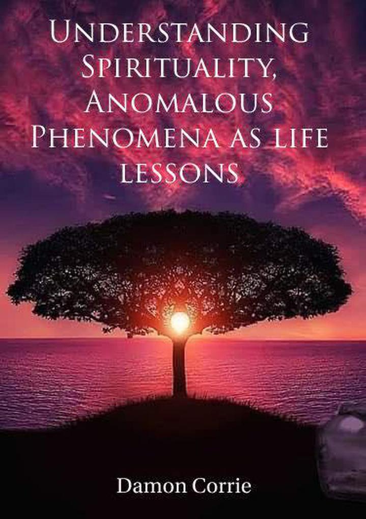 Understanding Spirituality Anomalous Phenomena as life lessons (Life Lessons Series #1)