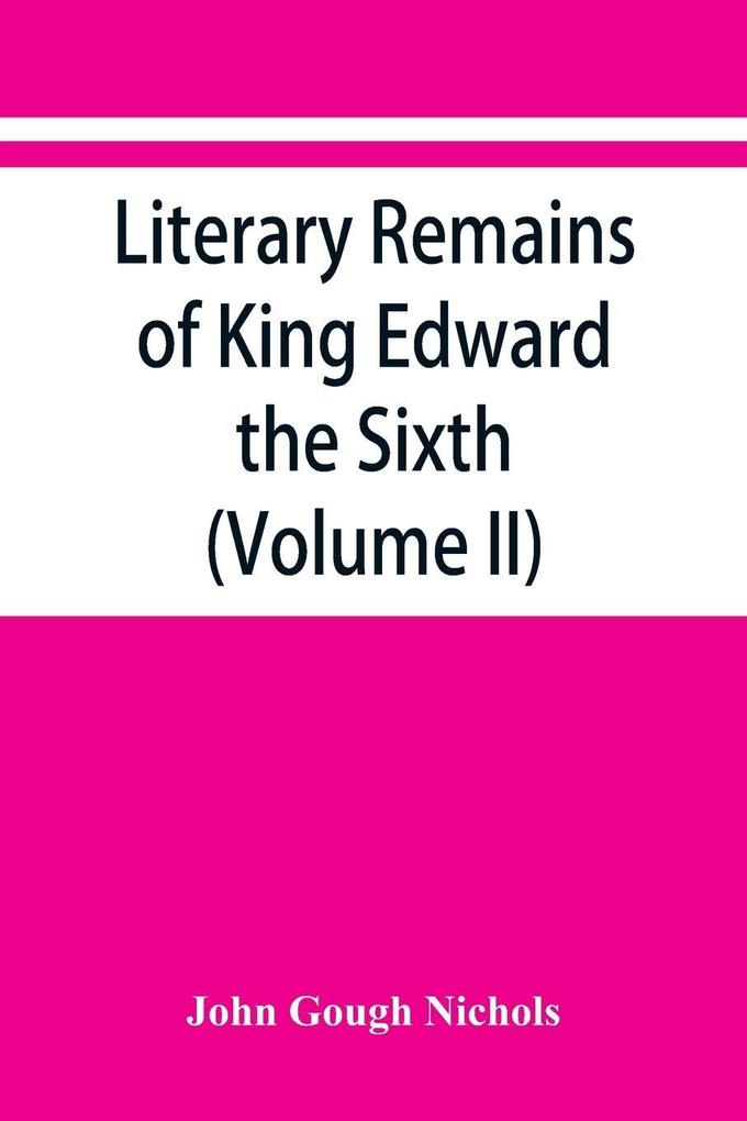 Literary remains of King Edward the Sixth. Edited from his autograph manuscripts with historical notes and a biographical memoir (Volume II)