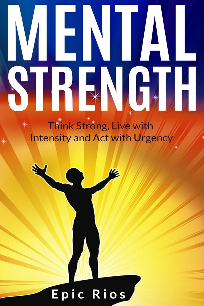 Mental Strength: Think Strong Live with Intensity and Act with Urgency
