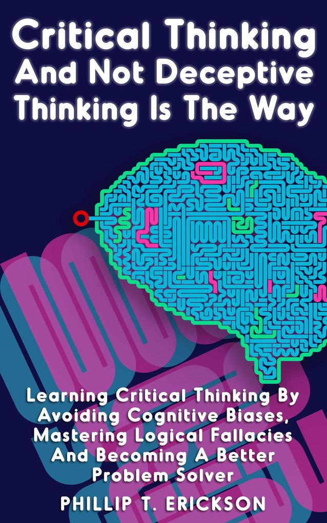 Critical Thinking And Not Deceptive Thinking Is The Way: Learn Critical Thinking By Avoiding Cognitive Biases Mastering Logical Fallacies And Becoming A Better Problem Solver