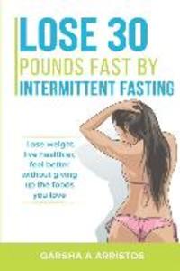 Lose 30 pounds fast by intermittent fasting: How to keep weight off The natural way live healthier without giving up the foods you love