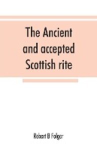 The ancient and accepted Scottish rite in thirty-three degrees. Known hitherto under the names of the Rite of perfection--the Rite of heredom--the Ancient Scottish rite--the Rite of Kilwinning--and last as the Scottish rite ancient and accepte