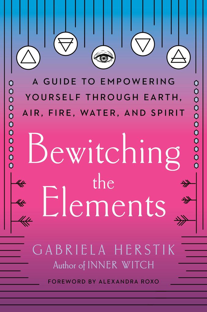Bewitching the Elements: A Guide to Empowering Yourself Through Earth Air Fire Water and Spirit