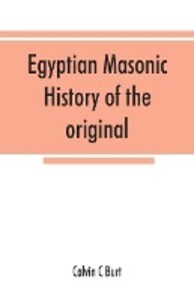 Egyptian masonic history of the original and unabridged ancient and Ninety-six (96 ) Degree Rite of Memphis for the instruction and government of the craft