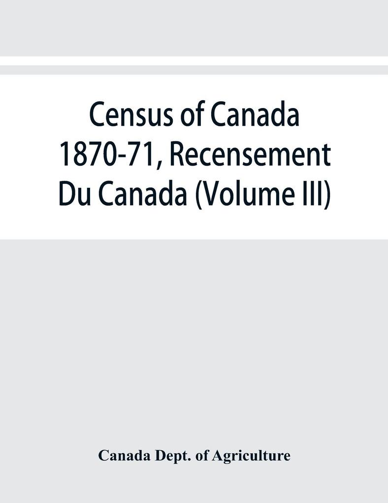 Census of Canada 1870-71 Recensement Du Canada (Volume III)