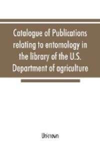 Catalogue of publications relating to entomology in the library of the U.S. Department of agriculture