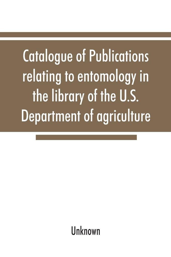 Catalogue of publications relating to entomology in the library of the U.S. Department of agriculture