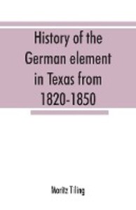 History of the German element in Texas from 1820-1850 and historical sketches of the German Texas singers‘ league and Houston Turnverein from 1853-1913