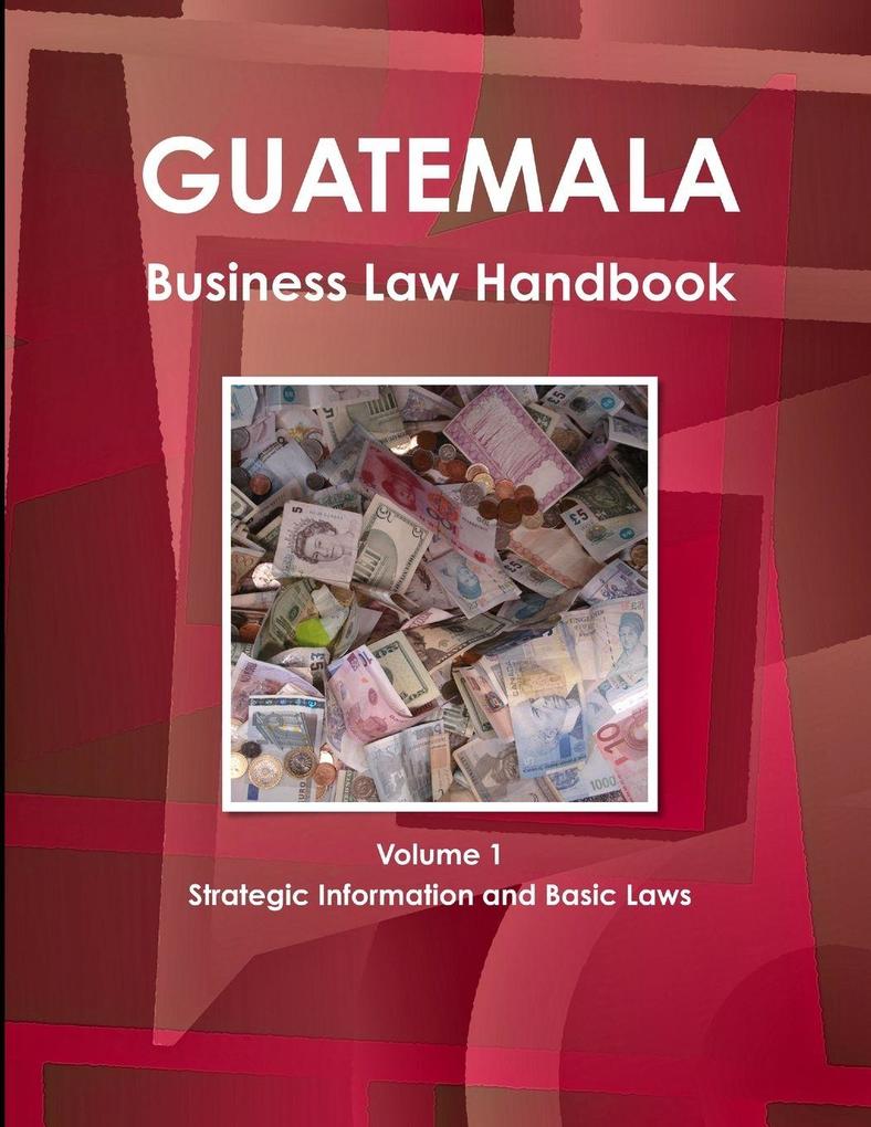 Guatemala Business Law Handbook Volume 1 Strategic Information and Basic Laws