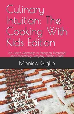 Culinary Intuition: The Cooking With Kids Edition: An Artist‘s Approach to Preparing Presenting and Economizing Everyday Familiar Food